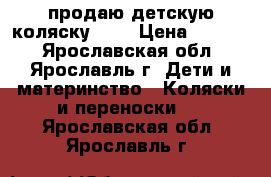 продаю детскую коляску.    › Цена ­ 2 500 - Ярославская обл., Ярославль г. Дети и материнство » Коляски и переноски   . Ярославская обл.,Ярославль г.